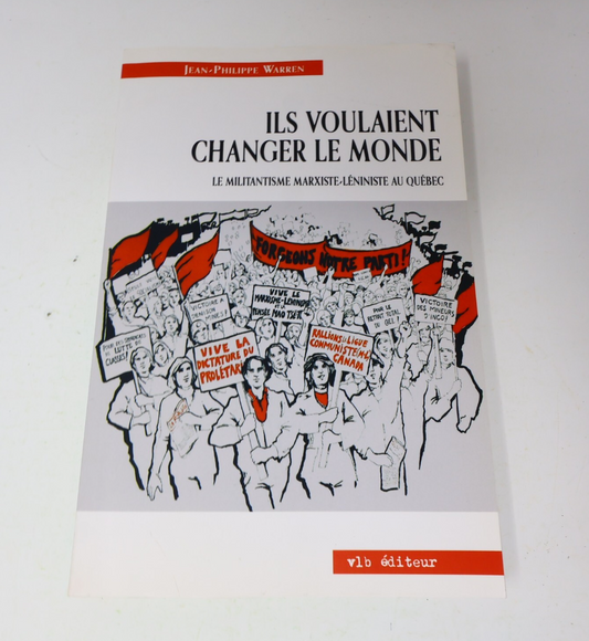 2007 Ils Voulaient Changer le Monde le Militantisme Marxiste-Léniniste au Québec